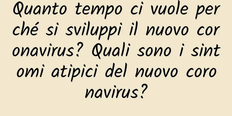 Quanto tempo ci vuole perché si sviluppi il nuovo coronavirus? Quali sono i sintomi atipici del nuovo coronavirus?