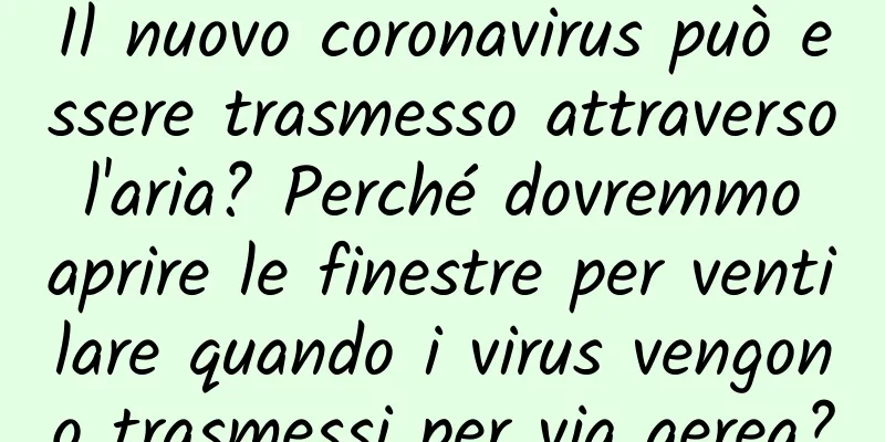 Il nuovo coronavirus può essere trasmesso attraverso l'aria? Perché dovremmo aprire le finestre per ventilare quando i virus vengono trasmessi per via aerea?