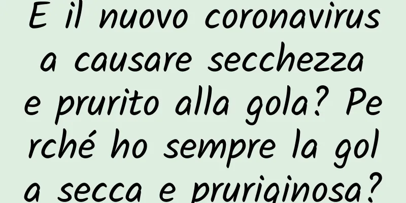 È il nuovo coronavirus a causare secchezza e prurito alla gola? Perché ho sempre la gola secca e pruriginosa?