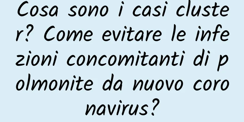 Cosa sono i casi cluster? Come evitare le infezioni concomitanti di polmonite da nuovo coronavirus?