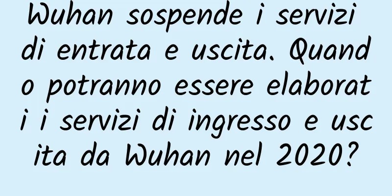 Wuhan sospende i servizi di entrata e uscita. Quando potranno essere elaborati i servizi di ingresso e uscita da Wuhan nel 2020?