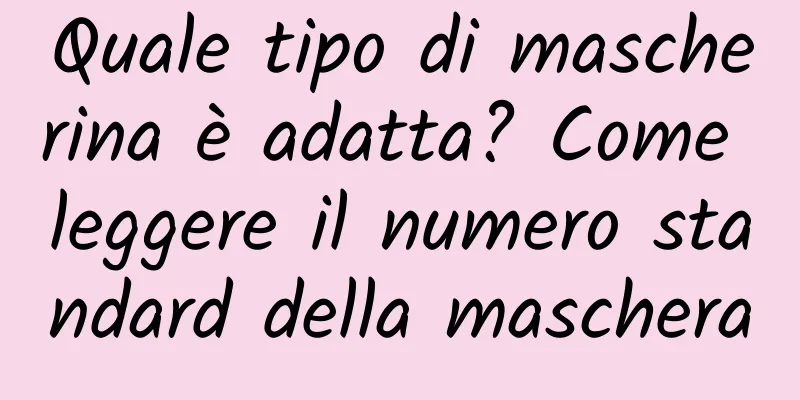 Quale tipo di mascherina è adatta? Come leggere il numero standard della maschera