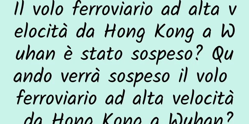 Il volo ferroviario ad alta velocità da Hong Kong a Wuhan è stato sospeso? Quando verrà sospeso il volo ferroviario ad alta velocità da Hong Kong a Wuhan?