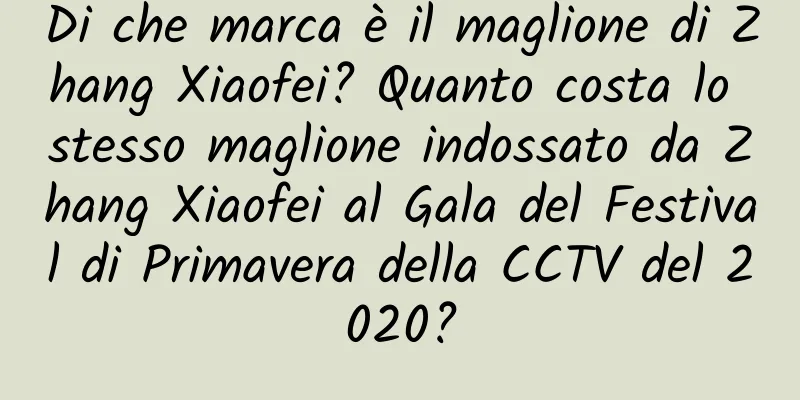 Di che marca è il maglione di Zhang Xiaofei? Quanto costa lo stesso maglione indossato da Zhang Xiaofei al Gala del Festival di Primavera della CCTV del 2020?