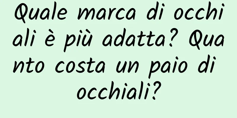 Quale marca di occhiali è più adatta? Quanto costa un paio di occhiali?