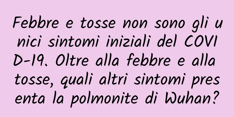 Febbre e tosse non sono gli unici sintomi iniziali del COVID-19. Oltre alla febbre e alla tosse, quali altri sintomi presenta la polmonite di Wuhan?