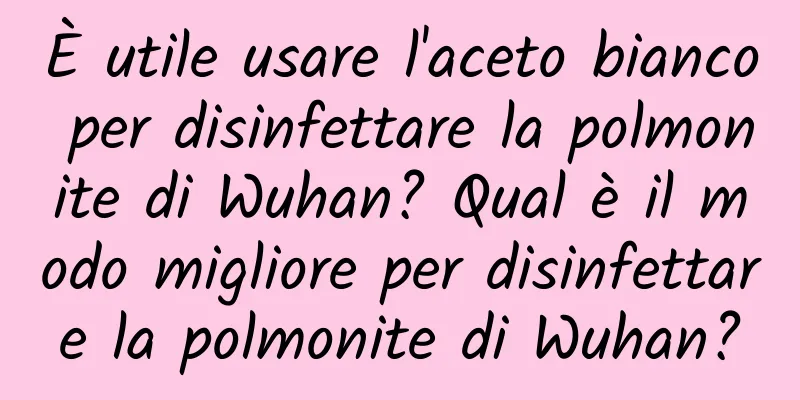 È utile usare l'aceto bianco per disinfettare la polmonite di Wuhan? Qual è il modo migliore per disinfettare la polmonite di Wuhan?