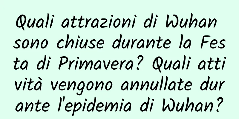 Quali attrazioni di Wuhan sono chiuse durante la Festa di Primavera? Quali attività vengono annullate durante l'epidemia di Wuhan?