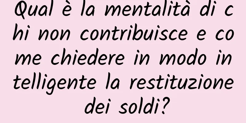 Qual è la mentalità di chi non contribuisce e come chiedere in modo intelligente la restituzione dei soldi?