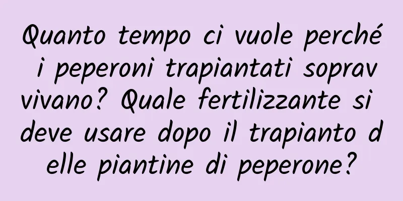 Quanto tempo ci vuole perché i peperoni trapiantati sopravvivano? Quale fertilizzante si deve usare dopo il trapianto delle piantine di peperone?