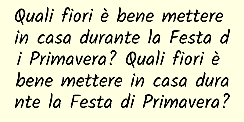 Quali fiori è bene mettere in casa durante la Festa di Primavera? Quali fiori è bene mettere in casa durante la Festa di Primavera?