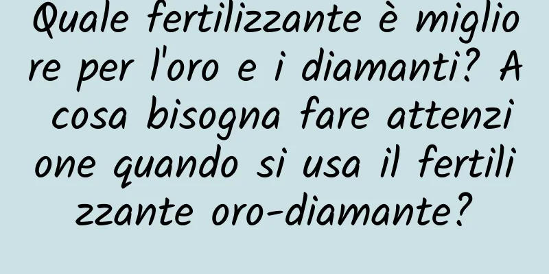 Quale fertilizzante è migliore per l'oro e i diamanti? A cosa bisogna fare attenzione quando si usa il fertilizzante oro-diamante?