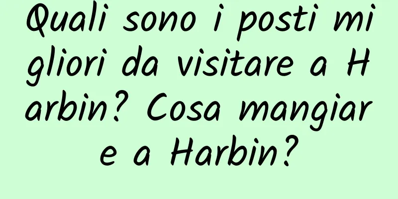 Quali sono i posti migliori da visitare a Harbin? Cosa mangiare a Harbin?