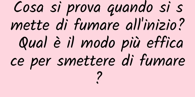 Cosa si prova quando si smette di fumare all'inizio? Qual è il modo più efficace per smettere di fumare?