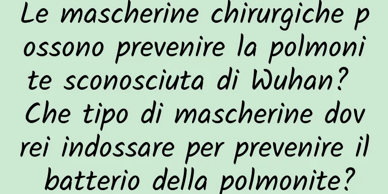Le mascherine chirurgiche possono prevenire la polmonite sconosciuta di Wuhan? Che tipo di mascherine dovrei indossare per prevenire il batterio della polmonite?