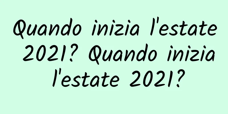 Quando inizia l'estate 2021? Quando inizia l'estate 2021?