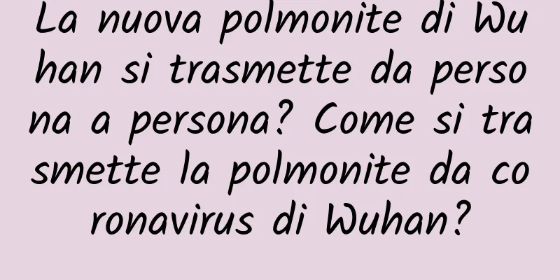 La nuova polmonite di Wuhan si trasmette da persona a persona? Come si trasmette la polmonite da coronavirus di Wuhan?