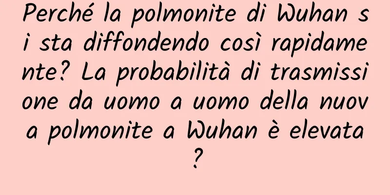 Perché la polmonite di Wuhan si sta diffondendo così rapidamente? La probabilità di trasmissione da uomo a uomo della nuova polmonite a Wuhan è elevata?