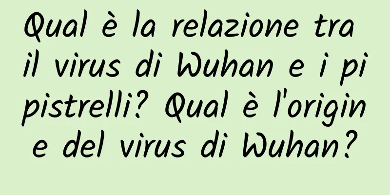 Qual è la relazione tra il virus di Wuhan e i pipistrelli? Qual è l'origine del virus di Wuhan?
