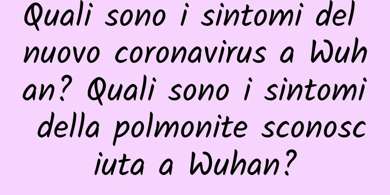 Quali sono i sintomi del nuovo coronavirus a Wuhan? Quali sono i sintomi della polmonite sconosciuta a Wuhan?