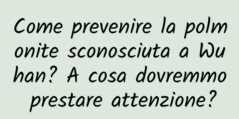 Come prevenire la polmonite sconosciuta a Wuhan? A cosa dovremmo prestare attenzione?