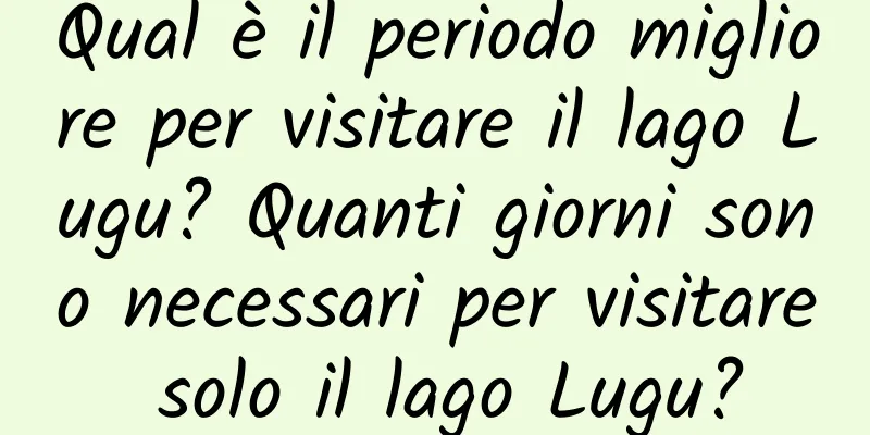 Qual è il periodo migliore per visitare il lago Lugu? Quanti giorni sono necessari per visitare solo il lago Lugu?