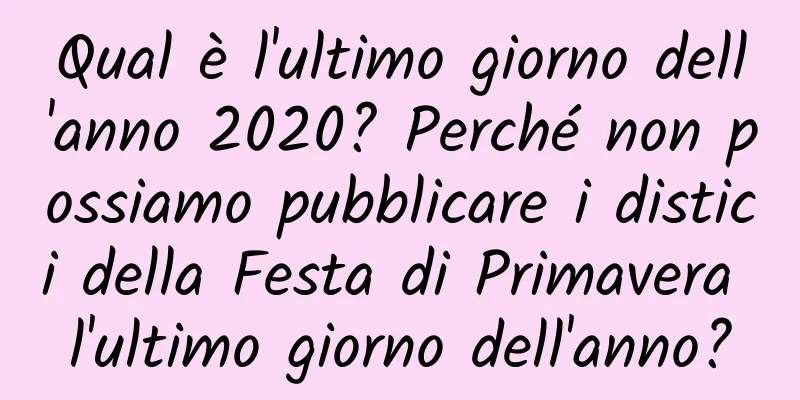 Qual è l'ultimo giorno dell'anno 2020? Perché non possiamo pubblicare i distici della Festa di Primavera l'ultimo giorno dell'anno?