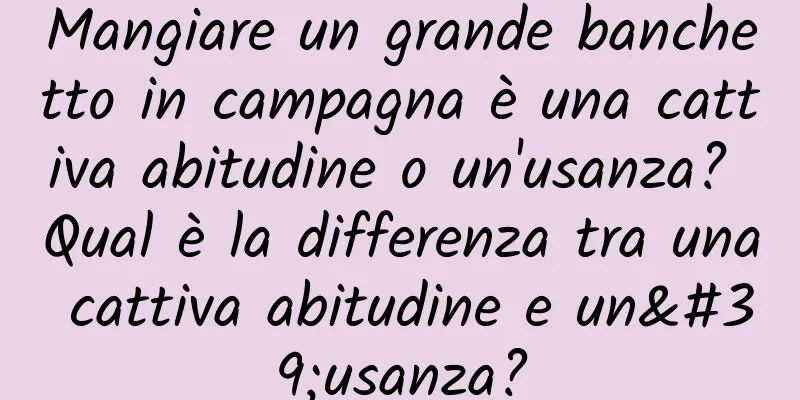 Mangiare un grande banchetto in campagna è una cattiva abitudine o un'usanza? Qual è la differenza tra una cattiva abitudine e un'usanza?