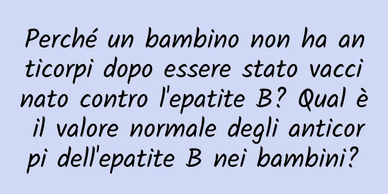 Perché un bambino non ha anticorpi dopo essere stato vaccinato contro l'epatite B? Qual è il valore normale degli anticorpi dell'epatite B nei bambini?