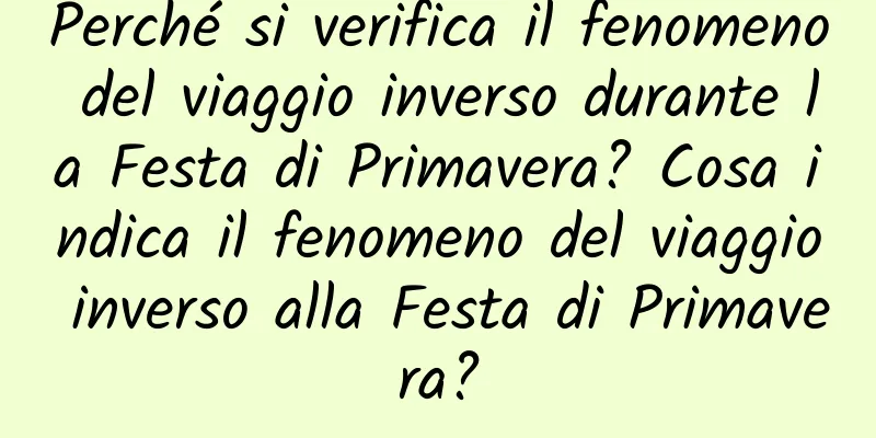 Perché si verifica il fenomeno del viaggio inverso durante la Festa di Primavera? Cosa indica il fenomeno del viaggio inverso alla Festa di Primavera?