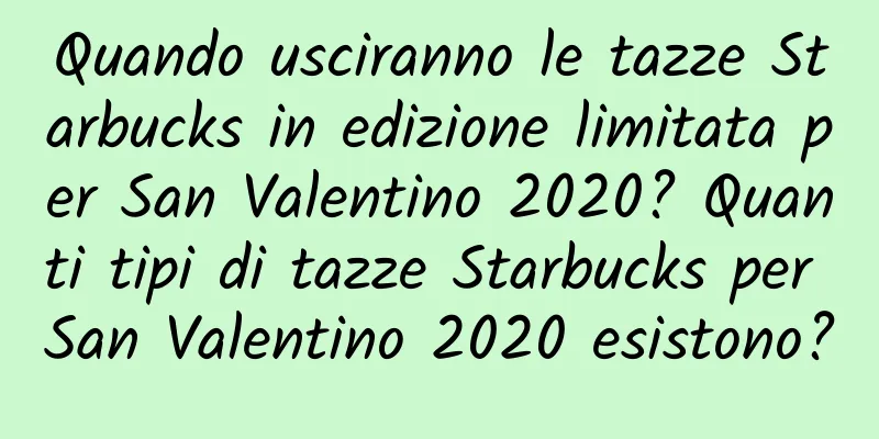 Quando usciranno le tazze Starbucks in edizione limitata per San Valentino 2020? Quanti tipi di tazze Starbucks per San Valentino 2020 esistono?