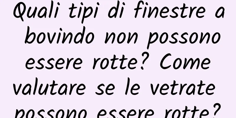 Quali tipi di finestre a bovindo non possono essere rotte? Come valutare se le vetrate possono essere rotte?