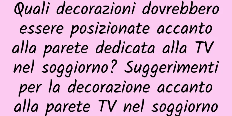 Quali decorazioni dovrebbero essere posizionate accanto alla parete dedicata alla TV nel soggiorno? Suggerimenti per la decorazione accanto alla parete TV nel soggiorno