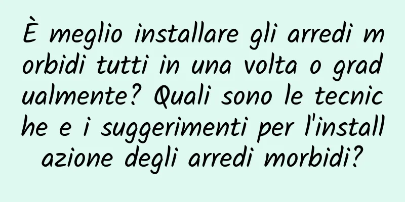 È meglio installare gli arredi morbidi tutti in una volta o gradualmente? Quali sono le tecniche e i suggerimenti per l'installazione degli arredi morbidi?