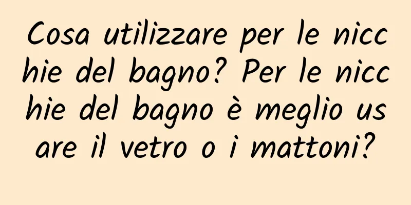 Cosa utilizzare per le nicchie del bagno? Per le nicchie del bagno è meglio usare il vetro o i mattoni?