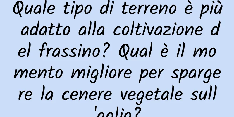 Quale tipo di terreno è più adatto alla coltivazione del frassino? Qual è il momento migliore per spargere la cenere vegetale sull'aglio?