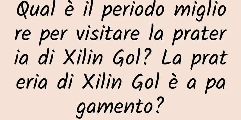 Qual è il periodo migliore per visitare la prateria di Xilin Gol? La prateria di Xilin Gol è a pagamento?