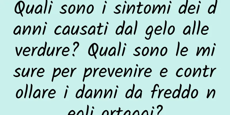 Quali sono i sintomi dei danni causati dal gelo alle verdure? Quali sono le misure per prevenire e controllare i danni da freddo negli ortaggi?