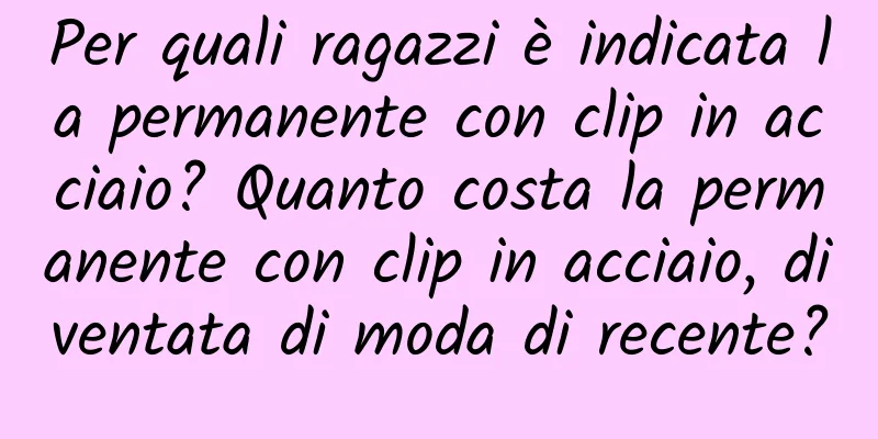 Per quali ragazzi è indicata la permanente con clip in acciaio? Quanto costa la permanente con clip in acciaio, diventata di moda di recente?