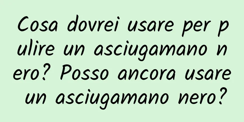 Cosa dovrei usare per pulire un asciugamano nero? Posso ancora usare un asciugamano nero?