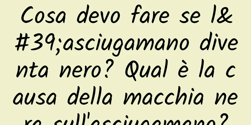 Cosa devo fare se l'asciugamano diventa nero? Qual è la causa della macchia nera sull'asciugamano?