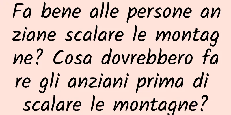 Fa bene alle persone anziane scalare le montagne? Cosa dovrebbero fare gli anziani prima di scalare le montagne?