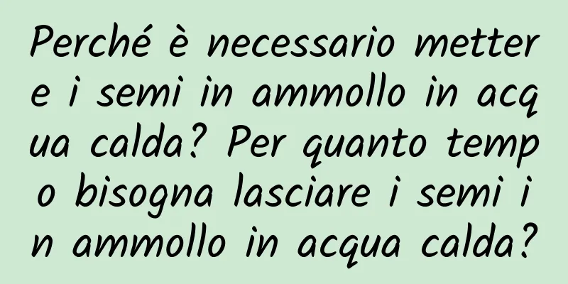 Perché è necessario mettere i semi in ammollo in acqua calda? Per quanto tempo bisogna lasciare i semi in ammollo in acqua calda?
