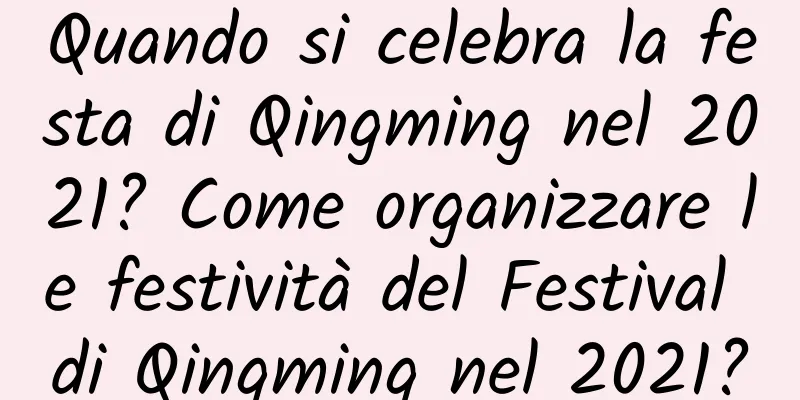 Quando si celebra la festa di Qingming nel 2021? Come organizzare le festività del Festival di Qingming nel 2021?