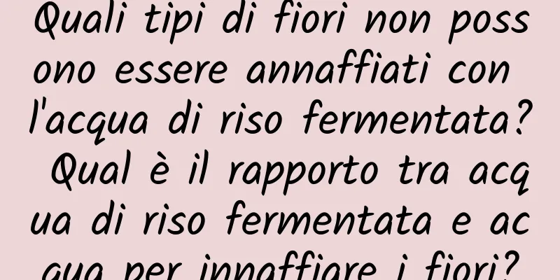 Quali tipi di fiori non possono essere annaffiati con l'acqua di riso fermentata? Qual è il rapporto tra acqua di riso fermentata e acqua per innaffiare i fiori?