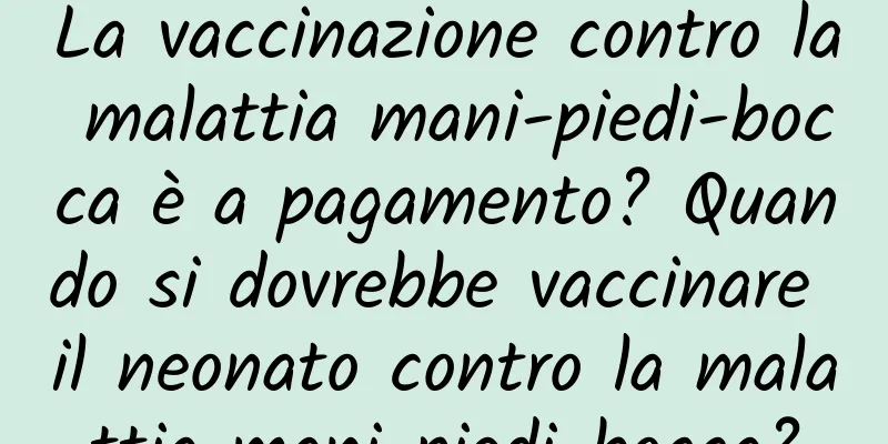 La vaccinazione contro la malattia mani-piedi-bocca è a pagamento? Quando si dovrebbe vaccinare il neonato contro la malattia mani-piedi-bocca?