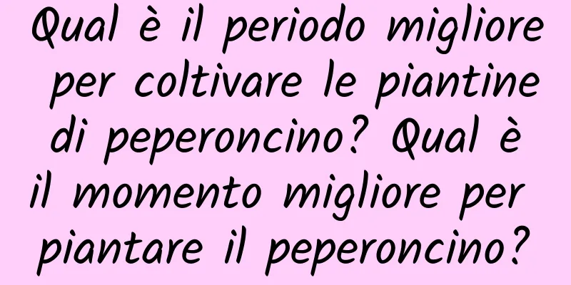 Qual è il periodo migliore per coltivare le piantine di peperoncino? Qual è il momento migliore per piantare il peperoncino?