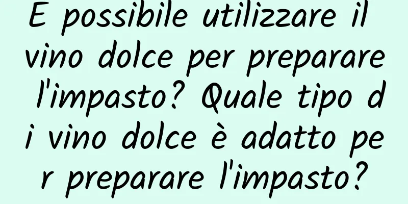 È possibile utilizzare il vino dolce per preparare l'impasto? Quale tipo di vino dolce è adatto per preparare l'impasto?