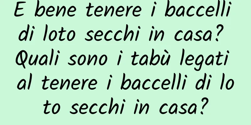 È bene tenere i baccelli di loto secchi in casa? Quali sono i tabù legati al tenere i baccelli di loto secchi in casa?