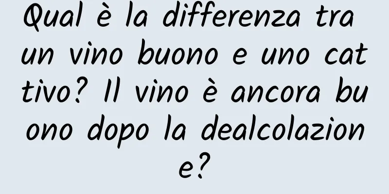 Qual è la differenza tra un vino buono e uno cattivo? Il vino è ancora buono dopo la dealcolazione?
